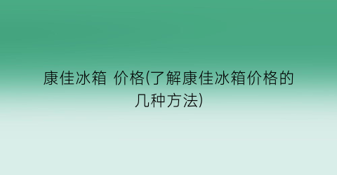 康佳冰箱 价格(了解康佳冰箱价格的几种方法)